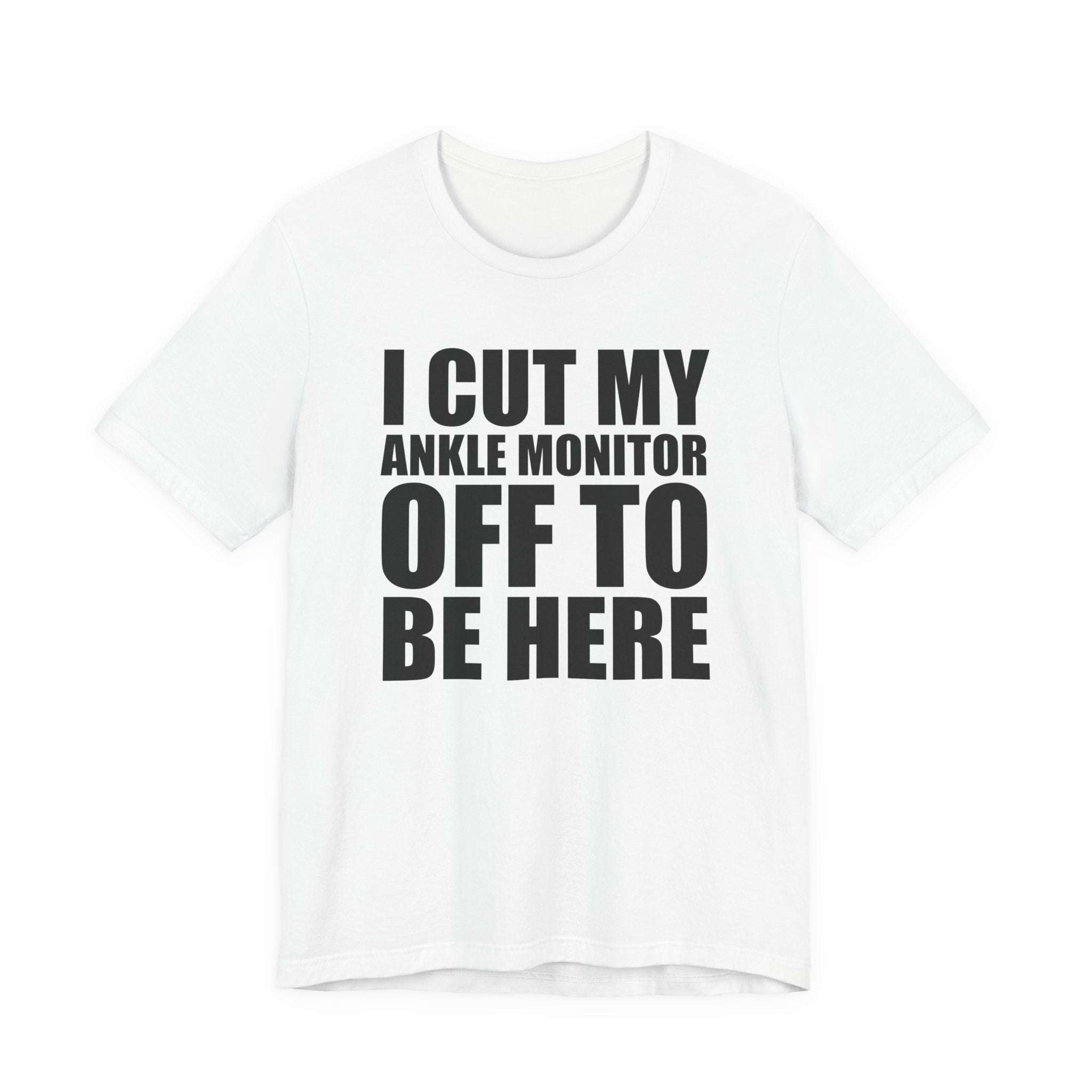 I Cut My Ankle Monitor Off To Be Here T‑Shirt