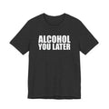 Alcohol You Later T-Shirt