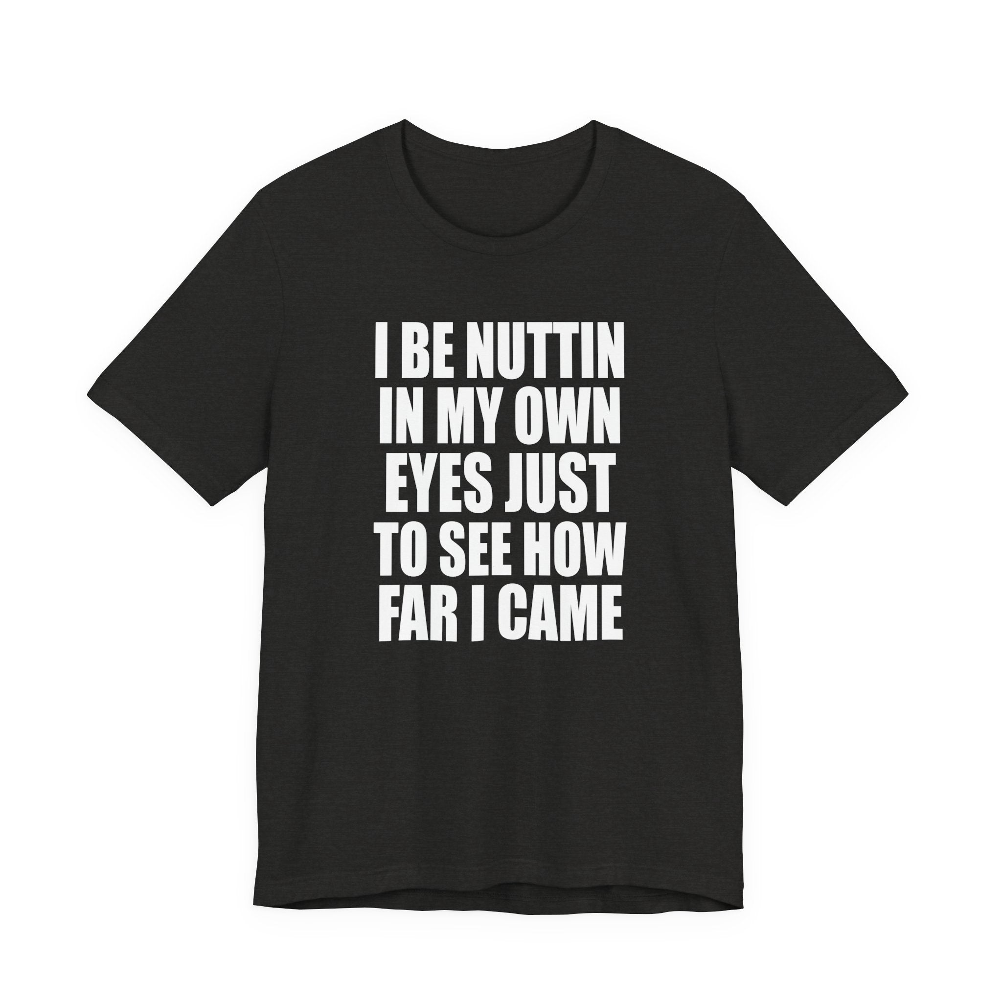I Be Nuttin In My Own Eyes Just To See How Far I Came T-Shirt