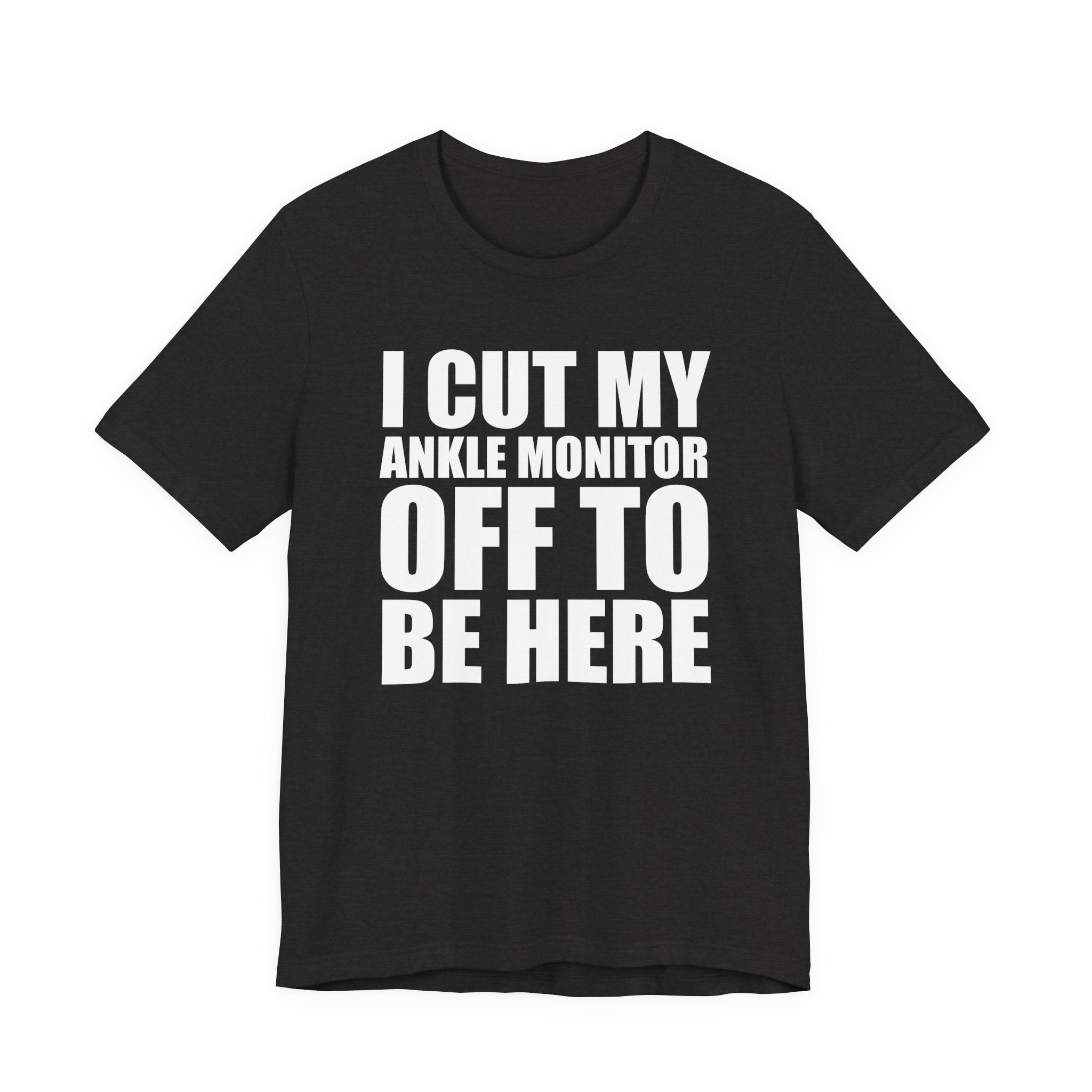 I Cut My Ankle Monitor Off To Be Here T‑Shirt