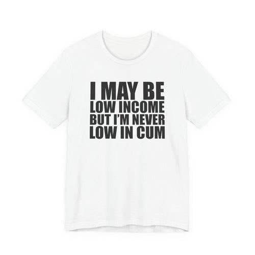Graphic Tee — "I May Be Low Income But I'm Never Low In Cum"