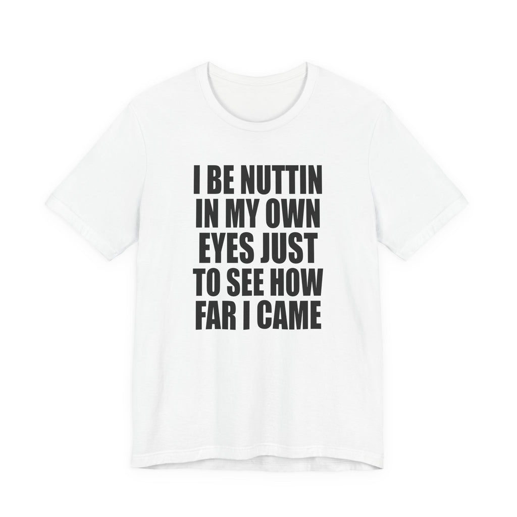 I Be Nuttin In My Own Eyes Just To See How Far I Came T-Shirt