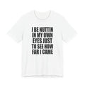 I Be Nuttin In My Own Eyes Just To See How Far I Came T-Shirt