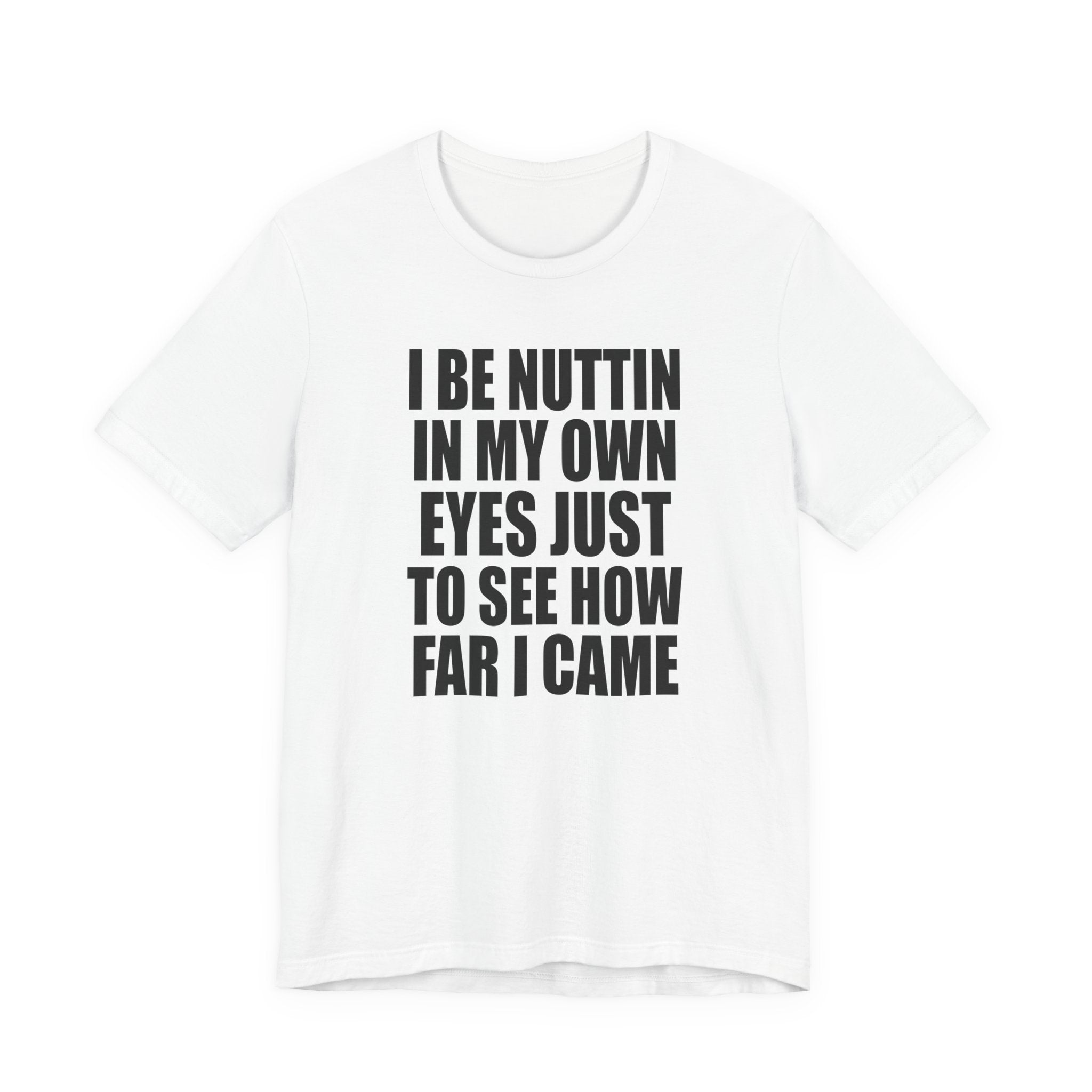 I Be Nuttin In My Own Eyes Just To See How Far I Came T-Shirt