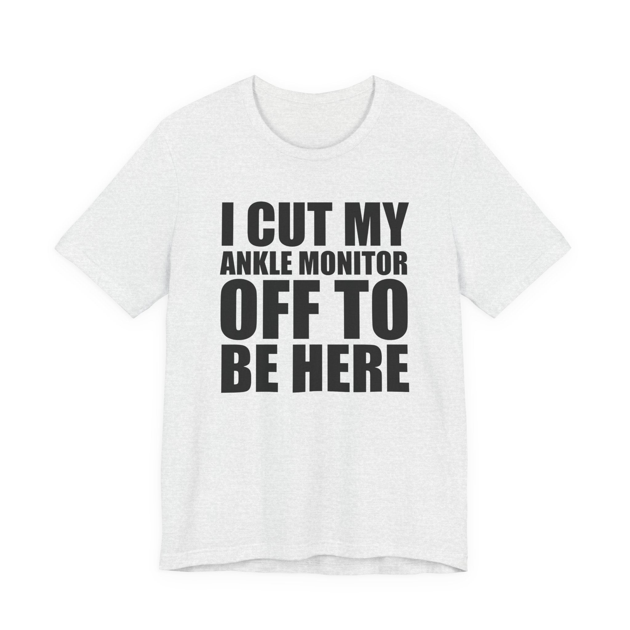 I Cut My Ankle Monitor Off To Be Here T‑Shirt