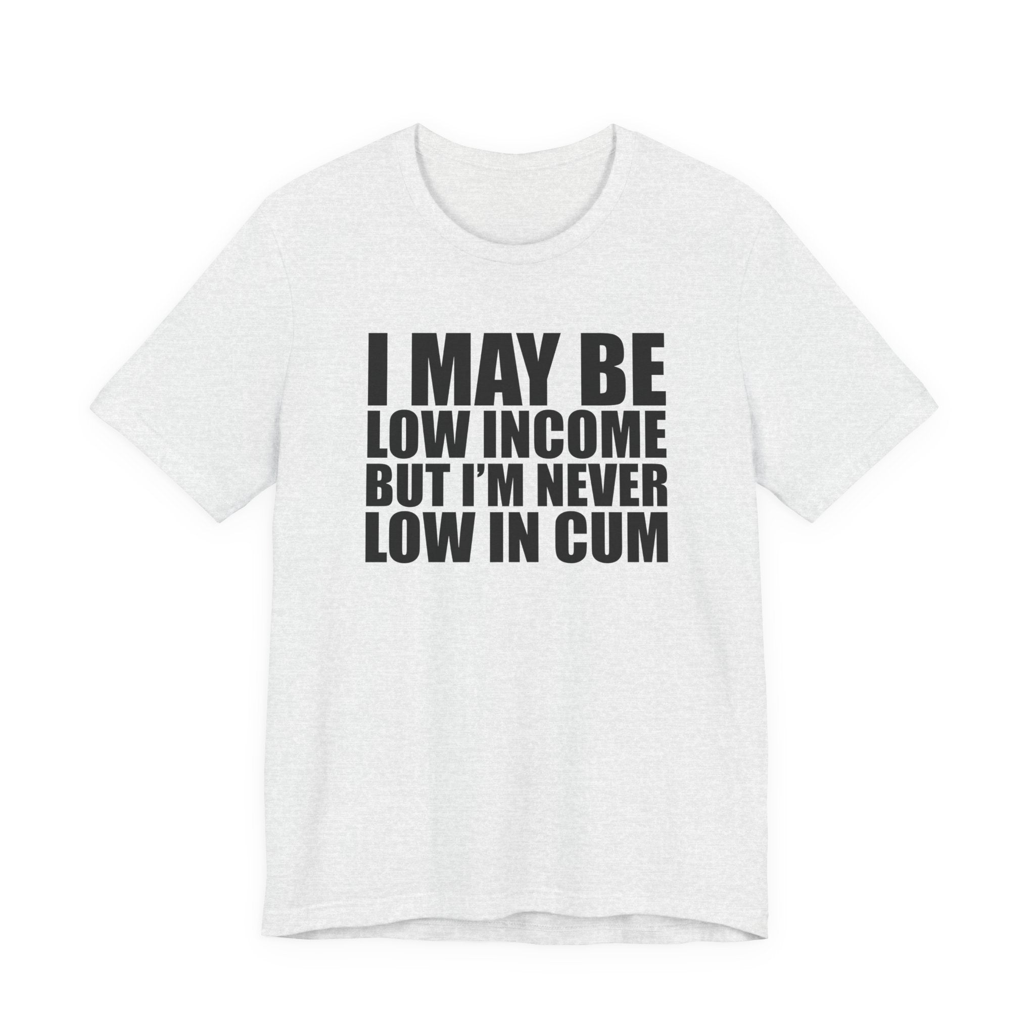 Graphic Tee — "I May Be Low Income But I'm Never Low In Cum"