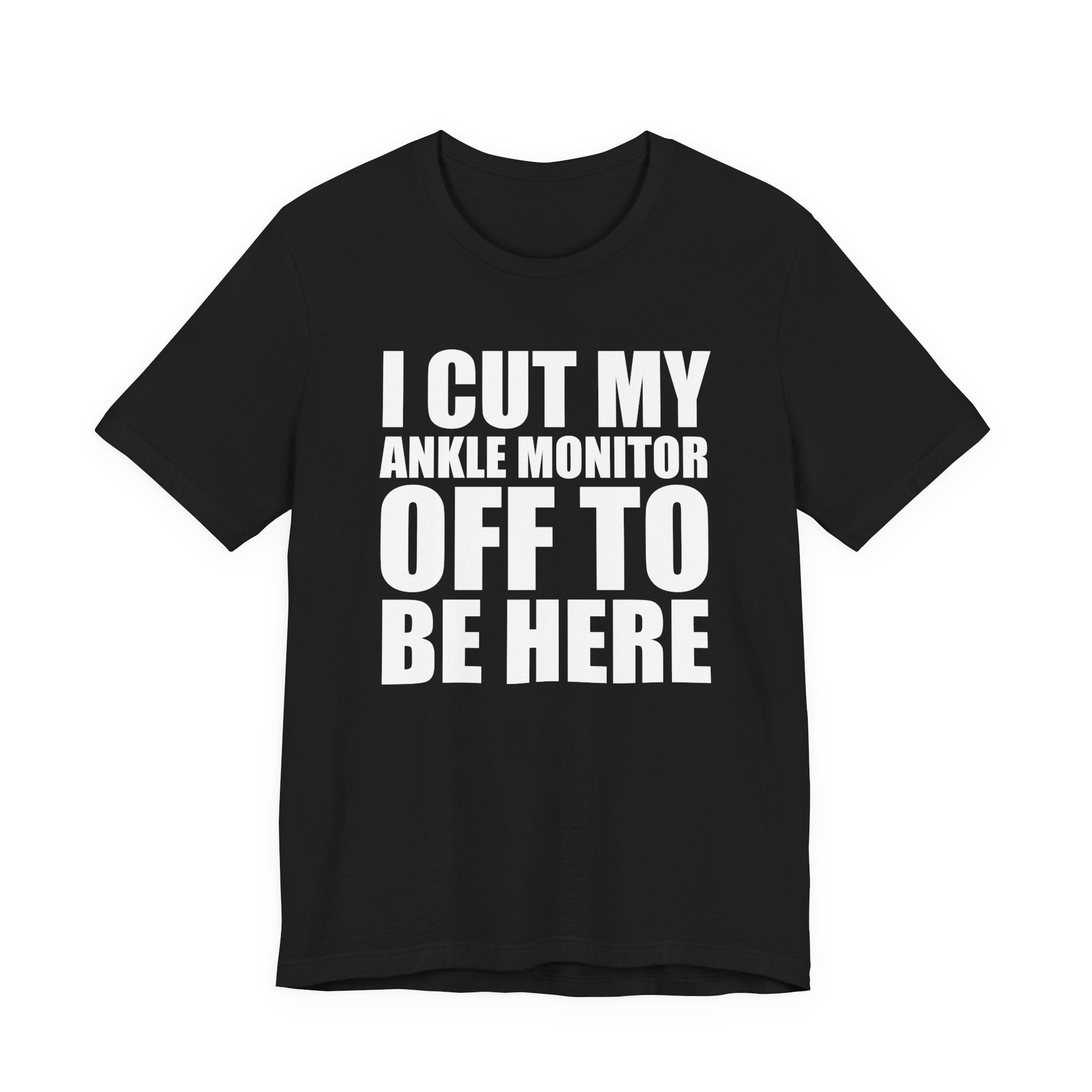 I Cut My Ankle Monitor Off To Be Here T‑Shirt